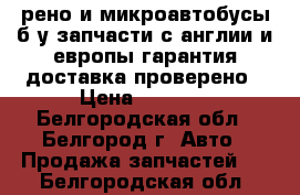 рено и микроавтобусы б.у запчасти с англии и европы гарантия доставка проверено › Цена ­ 6 000 - Белгородская обл., Белгород г. Авто » Продажа запчастей   . Белгородская обл.